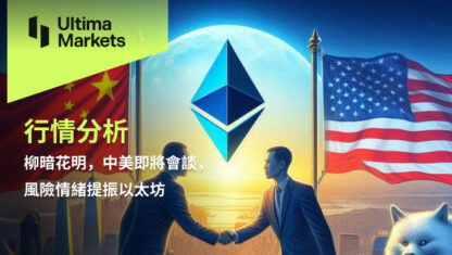 柳暗花明，中美即將會談，風險情緒提振以太坊